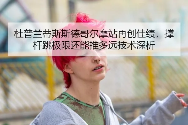 杜普兰蒂斯斯德哥尔摩站再创佳绩，撑杆跳极限还能推多远技术深析 | jiuyou