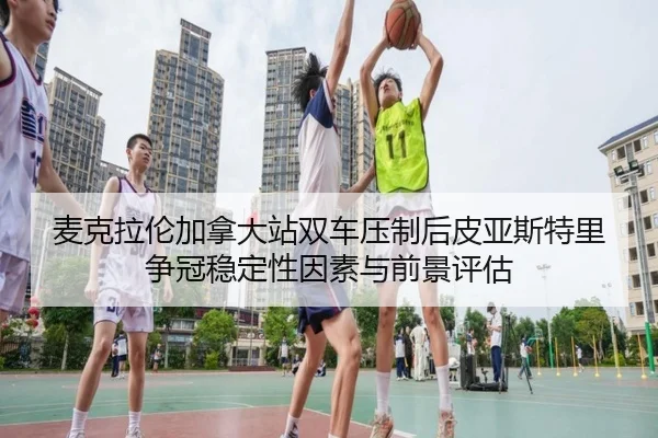 麦克拉伦加拿大站双车压制后皮亚斯特里争冠稳定性因素与前景评估
