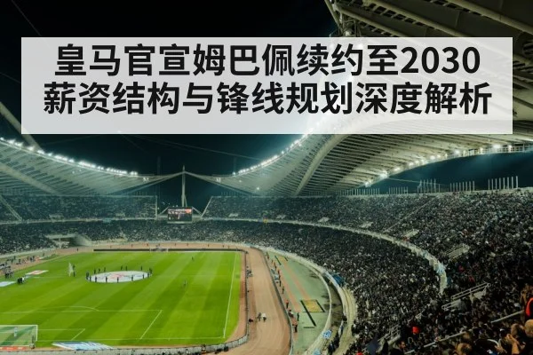 皇马官宣姆巴佩续约至2030 薪资结构与锋线规划深度解析 - jiuyou