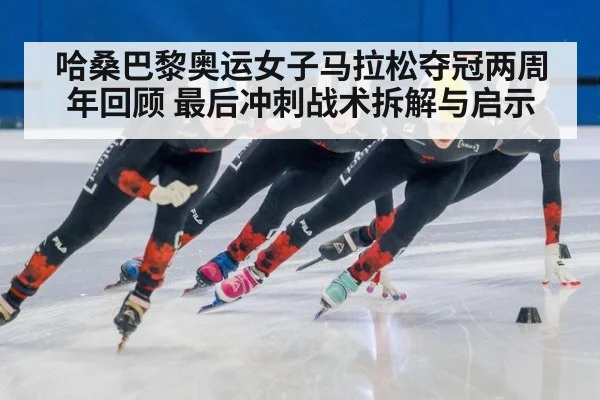 哈桑巴黎奥运女子马拉松夺冠两周年回顾 最后冲刺战术拆解与启示 - jiuyou