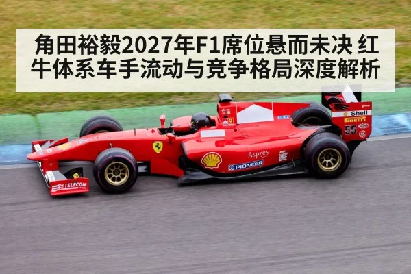 角田裕毅2027年F1席位悬而未决 红牛体系车手流动与竞争格局深度解析 - jiuyou
