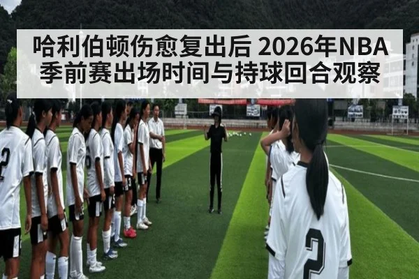 哈利伯顿伤愈复出后 2026年NBA季前赛出场时间与持球回合观察