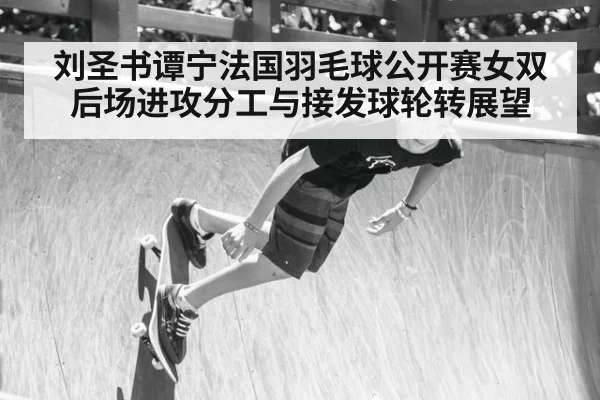 刘圣书谭宁法国羽毛球公开赛女双 后场进攻分工与接发球轮转展望