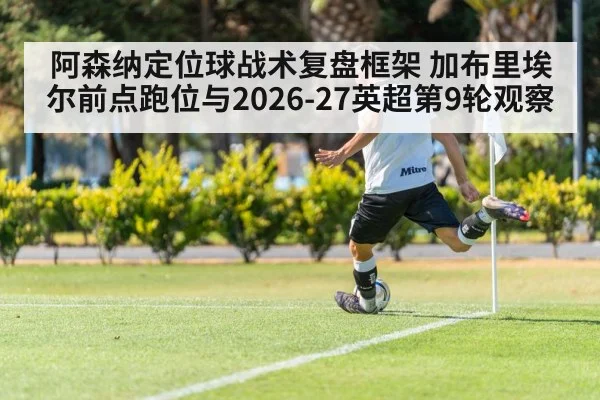 阿森纳定位球战术复盘框架 加布里埃尔前点跑位与2026-27英超第9轮观察
