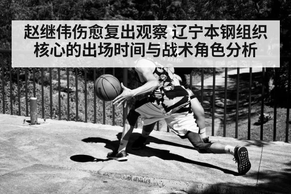 赵继伟伤愈复出观察 辽宁本钢组织核心的出场时间与战术角色分析 | jiuyou